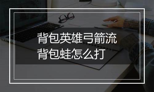 背包英雄弓箭流背包蛙怎么打