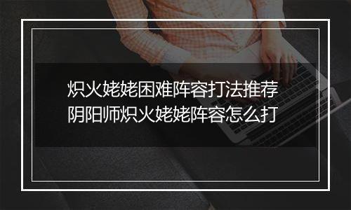 炽火姥姥困难阵容打法推荐 阴阳师炽火姥姥阵容怎么打