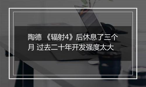 陶德 《辐射4》后休息了三个月 过去二十年开发强度太大