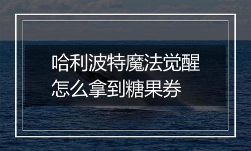 哈利波特魔法觉醒怎么拿到糖果券