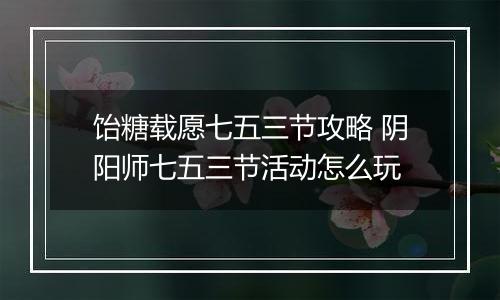 饴糖载愿七五三节攻略 阴阳师七五三节活动怎么玩