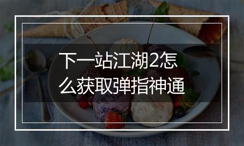 下一站江湖2怎么获取弹指神通