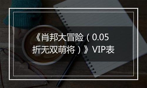 《肖邦大冒险（0.05折无双萌将）》VIP表