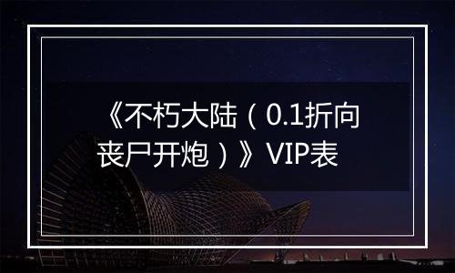 《不朽大陆（0.1折向丧尸开炮）》VIP表