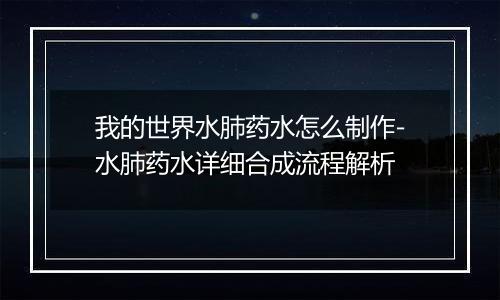 我的世界水肺药水怎么制作-水肺药水详细合成流程解析