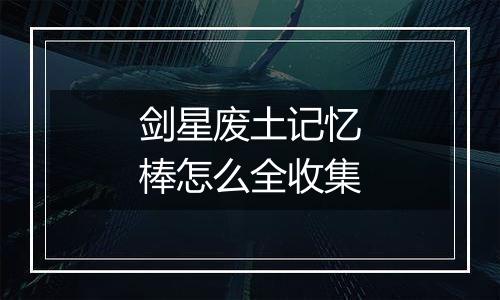 剑星废土记忆棒怎么全收集