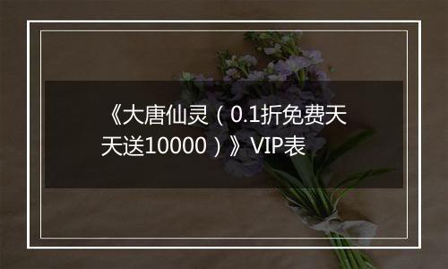 《大唐仙灵（0.1折免费天天送10000）》VIP表
