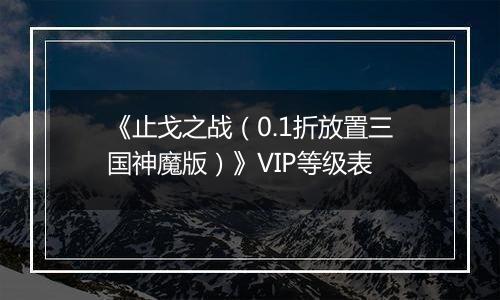 《止戈之战（0.1折放置三国神魔版）》VIP等级表