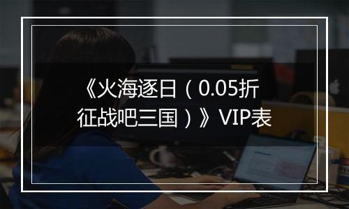 《火海逐日（0.05折征战吧三国）》VIP表