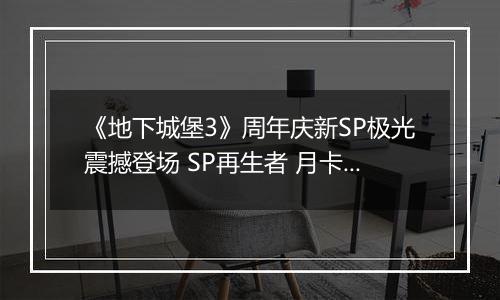 《地下城堡3》周年庆新SP极光震撼登场 SP再生者 月卡 皮肤送不停