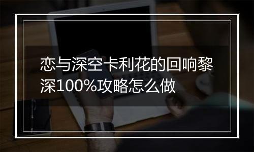 恋与深空卡利花的回响黎深100%攻略怎么做