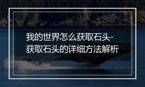 我的世界怎么获取石头-获取石头的详细方法解析