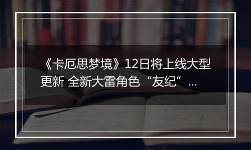 《卡厄思梦境》12日将上线大型更新 全新大雷角色“友纪”登场