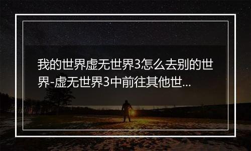 我的世界虚无世界3怎么去别的世界-虚无世界3中前往其他世界的方法