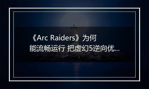 《Arc Raiders》为何能流畅运行 把虚幻5逆向优化成了虚幻4