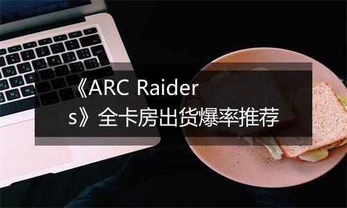 《ARC Raiders》全卡房出货爆率推荐