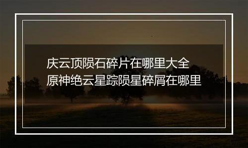 庆云顶陨石碎片在哪里大全 原神绝云星踪陨星碎屑在哪里