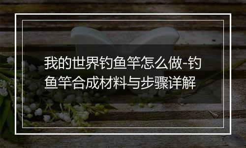 我的世界钓鱼竿怎么做-钓鱼竿合成材料与步骤详解