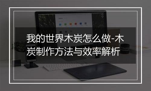 我的世界木炭怎么做-木炭制作方法与效率解析
