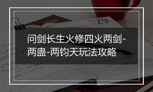 问剑长生火修四火两剑-两蛊-两钧天玩法攻略