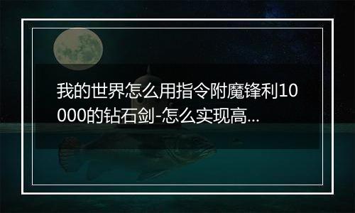 我的世界怎么用指令附魔锋利10000的钻石剑-怎么实现高等级附魔
