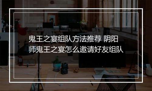 鬼王之宴组队方法推荐 阴阳师鬼王之宴怎么邀请好友组队