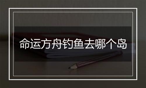 命运方舟钓鱼去哪个岛