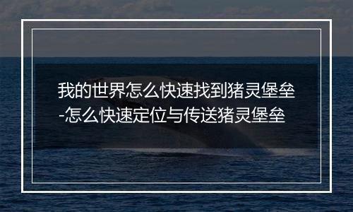 我的世界怎么快速找到猪灵堡垒-怎么快速定位与传送猪灵堡垒