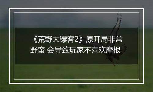 《荒野大镖客2》原开局非常野蛮 会导致玩家不喜欢摩根