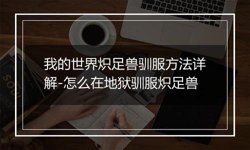 我的世界炽足兽驯服方法详解-怎么在地狱驯服炽足兽