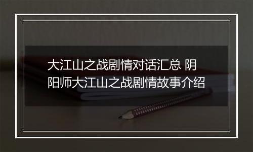 大江山之战剧情对话汇总 阴阳师大江山之战剧情故事介绍