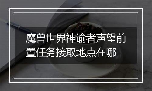 魔兽世界神谕者声望前置任务接取地点在哪