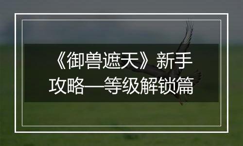 《御兽遮天》新手攻略—等级解锁篇