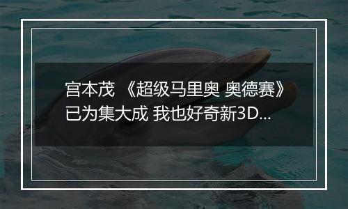 宫本茂 《超级马里奥 奥德赛》已为集大成 我也好奇新3D马怎么突破