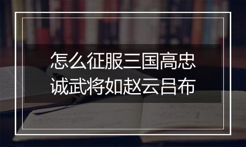 怎么征服三国高忠诚武将如赵云吕布
