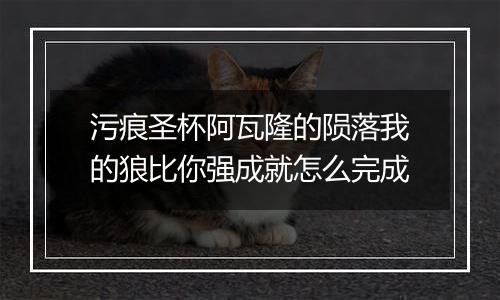 污痕圣杯阿瓦隆的陨落我的狼比你强成就怎么完成