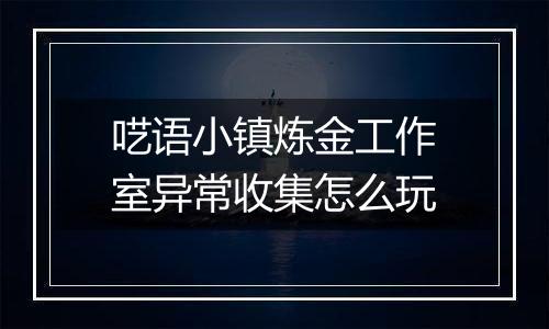 呓语小镇炼金工作室异常收集怎么玩
