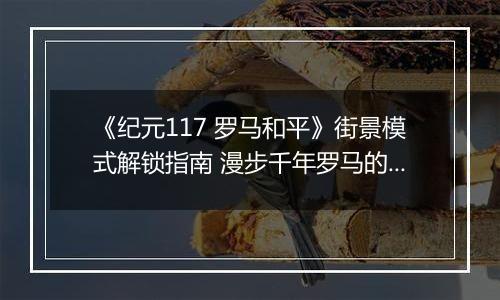 《纪元117 罗马和平》街景模式解锁指南 漫步千年罗马的正确姿势