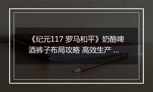 《纪元117 罗马和平》奶酪啤酒裤子布局攻略 高效生产 民生拉满