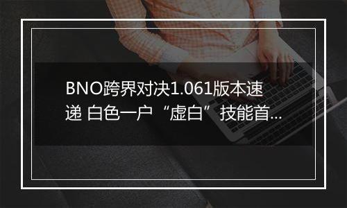 BNO跨界对决1.061版本速递 白色一户“虚白”技能首曝光
