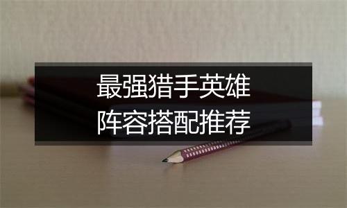 最强猎手英雄阵容搭配推荐