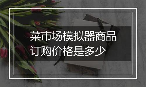 菜市场模拟器商品订购价格是多少