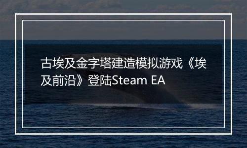 古埃及金字塔建造模拟游戏《埃及前沿》登陆Steam EA