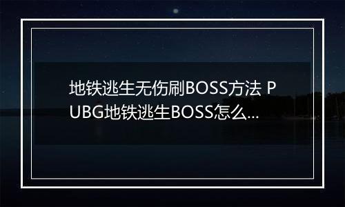 地铁逃生无伤刷BOSS方法 PUBG地铁逃生BOSS怎么无伤刷