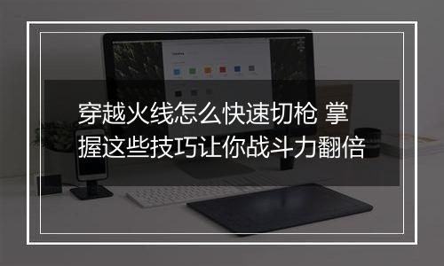 穿越火线怎么快速切枪 掌握这些技巧让你战斗力翻倍