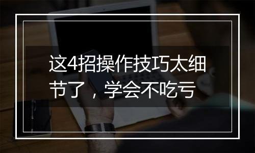 这4招操作技巧太细节了，学会不吃亏