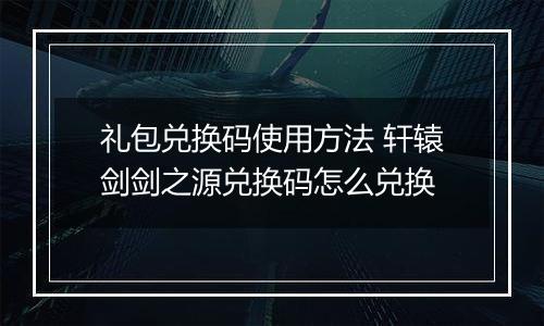 礼包兑换码使用方法 轩辕剑剑之源兑换码怎么兑换