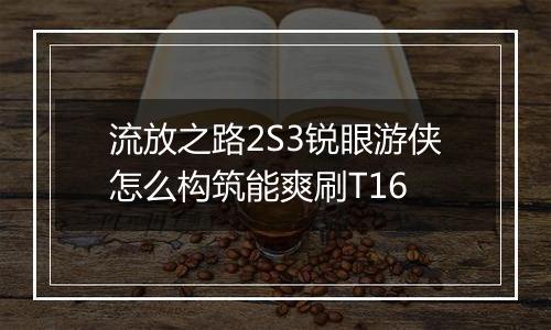流放之路2S3锐眼游侠怎么构筑能爽刷T16