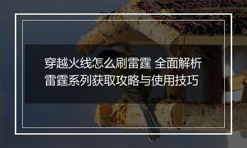 穿越火线怎么刷雷霆 全面解析雷霆系列获取攻略与使用技巧