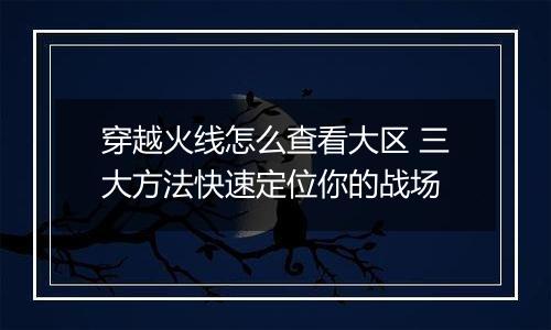 穿越火线怎么查看大区 三大方法快速定位你的战场